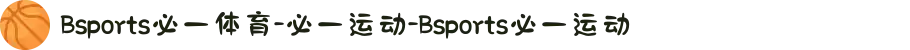 Bsports必一体育-必一运动-Bsports必一运动